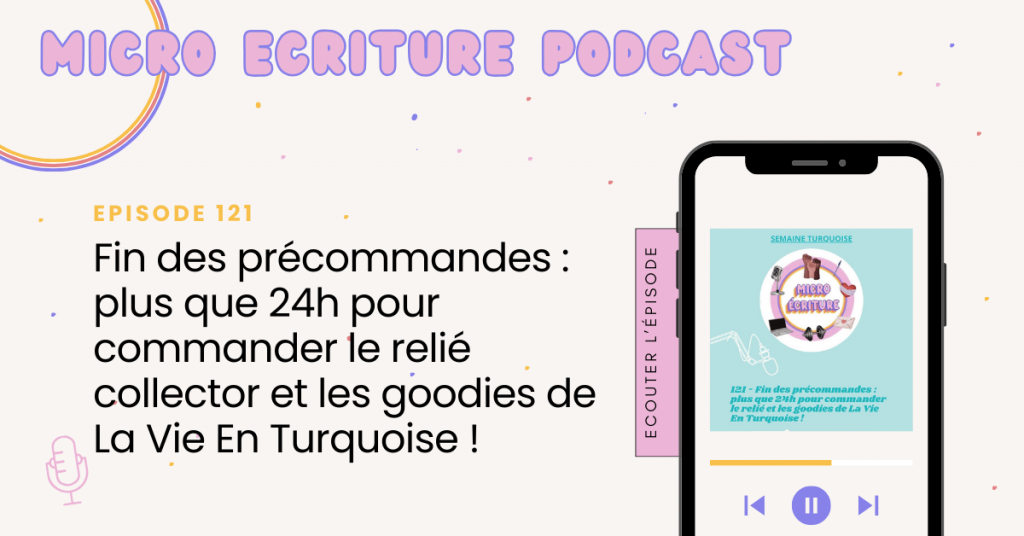 Micro écriture podcast épisode 121 - Fin des précommandes : plus que 24h pour commander le relié collector et les goodies de La Vie En Turquoise !